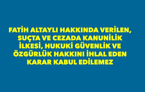 FATİH ALTAYLI HAKKINDA VERİLEN, SUÇTA VE CEZADA KANUNİLİK İLKESİ, HUKUKİ GÜVENLİK VE ÖZGÜRLÜK HAKKINI İHLAL EDEN KARAR KABUL EDİLEMEZ