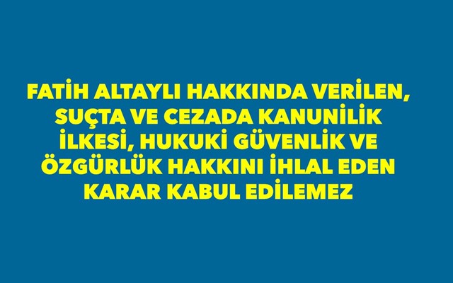 FATİH ALTAYLI HAKKINDA VERİLEN, SUÇTA VE CEZADA KANUNİLİK İLKESİ, HUKUKİ GÜVENLİK VE ÖZGÜRLÜK HAKKINI İHLAL EDEN KARAR KABUL EDİLEMEZ