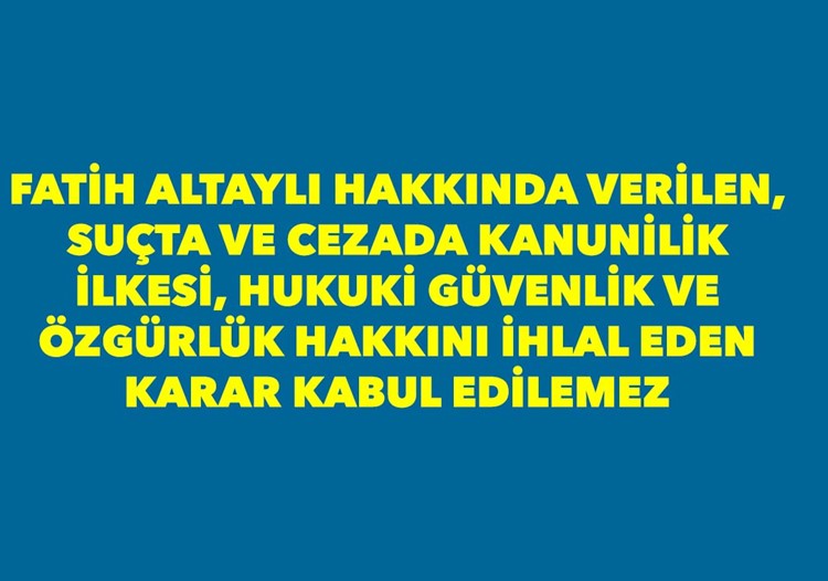 FATİH ALTAYLI HAKKINDA VERİLEN, SUÇTA VE CEZADA KANUNİLİK İLKESİ, HUKUKİ GÜVENLİK VE ÖZGÜRLÜK HAKKINI İHLAL EDEN KARAR KABUL EDİLEMEZ