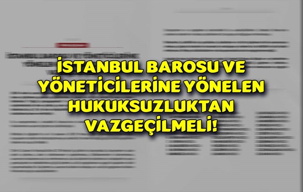İSTANBUL BAROSU VE YÖNETİCİLERİNE YÖNELEN HUKUKSUZLUKTAN VAZGEÇİLMELİ