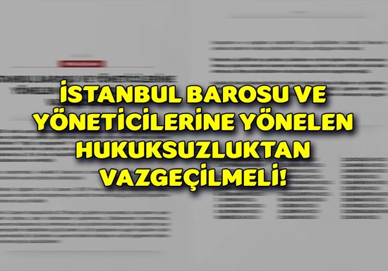 İSTANBUL BAROSU VE YÖNETİCİLERİNE YÖNELEN HUKUKSUZLUKTAN VAZGEÇİLMELİ
