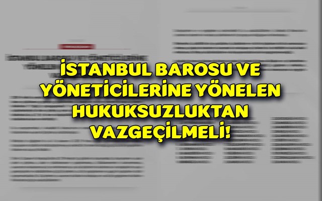 İSTANBUL BAROSU VE YÖNETİCİLERİNE YÖNELEN HUKUKSUZLUKTAN VAZGEÇİLMELİ