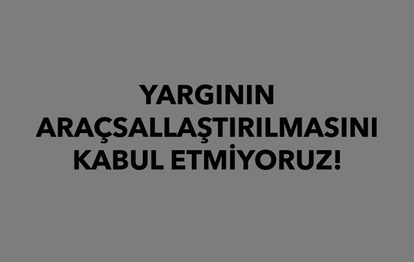 YARGININ ARAÇSALLAŞTIRILMASINI KABUL ETMİYORUZ!