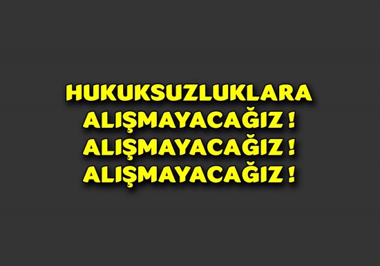 HUKUKSUZLUKLARA ALIŞMAYACAĞIZ ! 