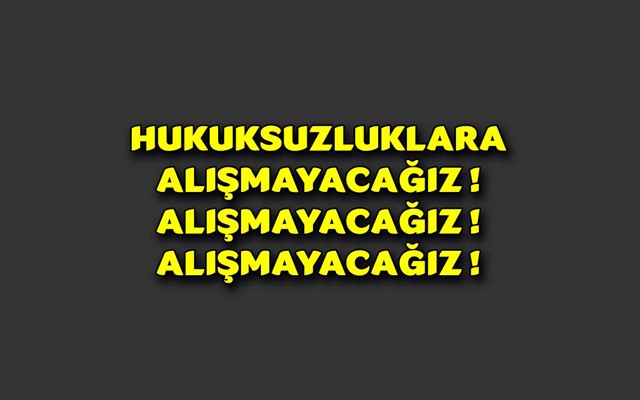 HUKUKSUZLUKLARA ALIŞMAYACAĞIZ ! 