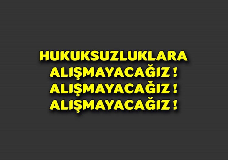 HUKUKSUZLUKLARA ALIŞMAYACAĞIZ ! 