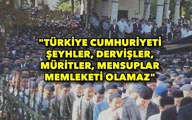 "Türkiye Cumhuriyeti şeyhler, dervişler, müritler, mensuplar memleketi olamaz"  Son günlerde kamuoyunda tarikat ve cemaat olarak bilinen yapılara yöne