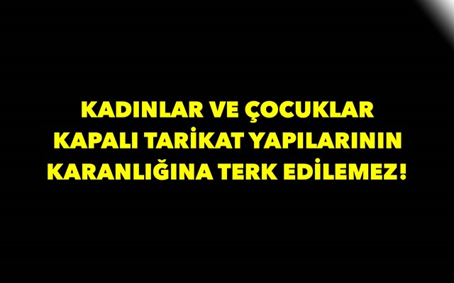 Kadınlar ve Çocuklar Kapalı Tarikat Yapılarının Karanlığına Terk Edilemez!