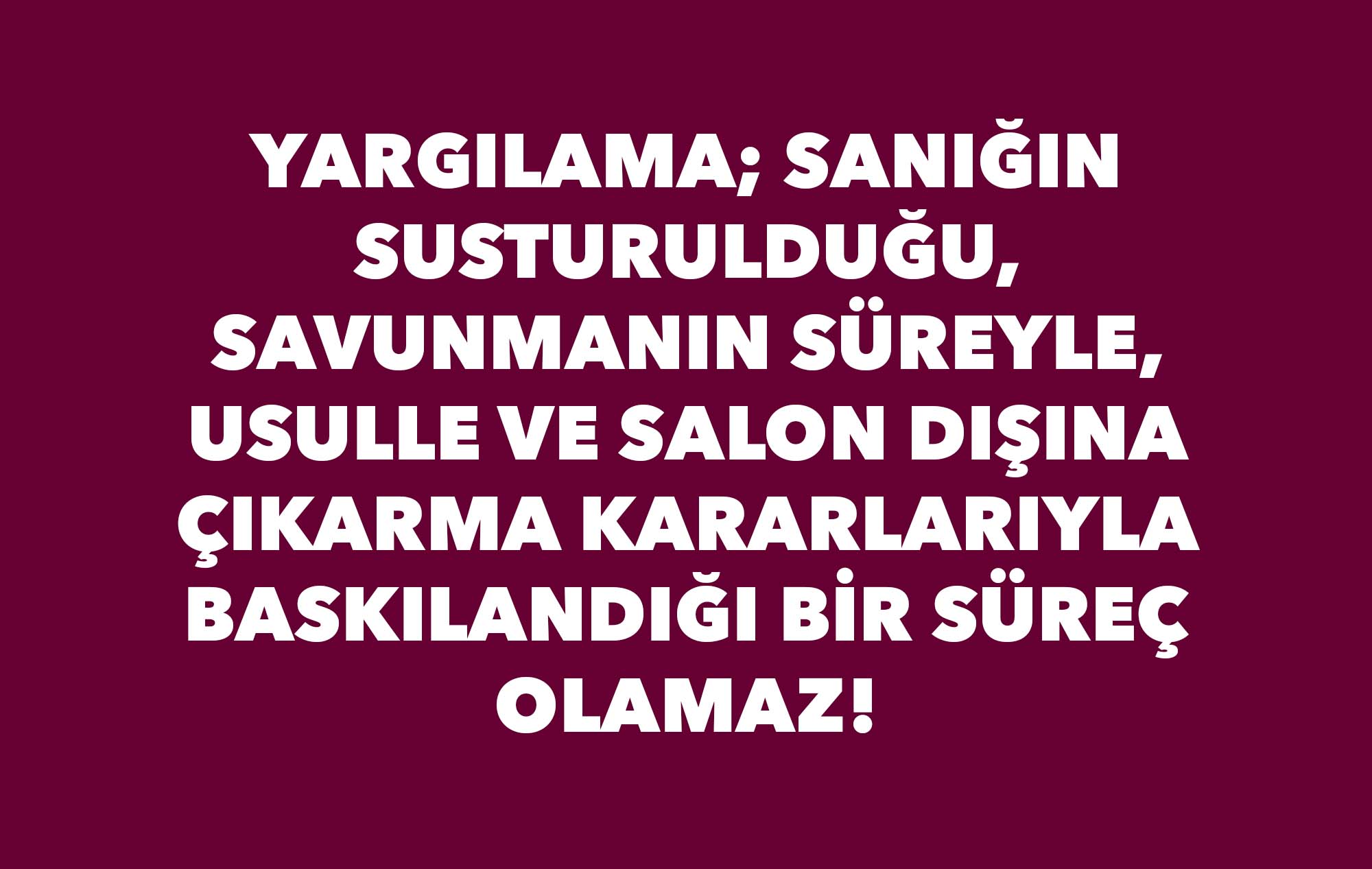 YARGILAMA; SANIĞIN SUSTURULDUĞU, SAVUNMANIN SÜREYLE, USULLE VE SALON DIŞINA ÇIKARMA KARARLARIYLA BASKILANDIĞI BİR SÜREÇ OLAMAZ!    