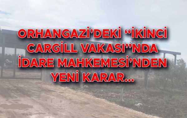 Orhangazi'deki “İkinci Cargill Vakası”nda İdare Mahkemesi'nden yeni karar